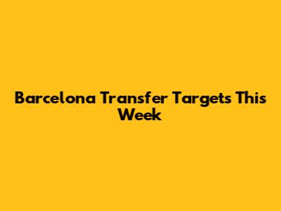 Barcelona Transfer Targets This Week