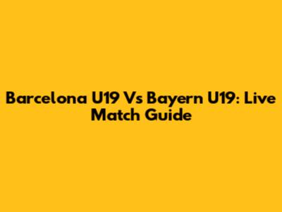 Barcelona U19 Vs Bayern U19: Live Match Guide