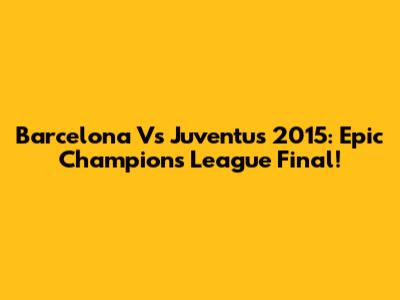 Barcelona Vs Juventus 2015: Epic Champions League Final!