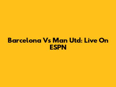 Barcelona Vs Man Utd: Live On ESPN