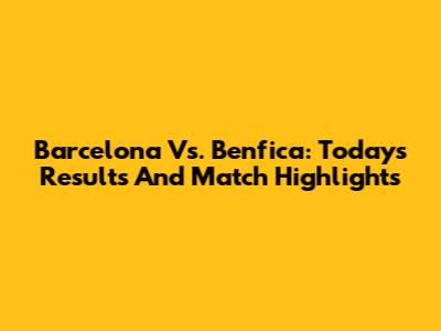 Barcelona Vs. Benfica: Today's Results And Match Highlights
