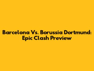 Barcelona Vs. Borussia Dortmund: Epic Clash Preview