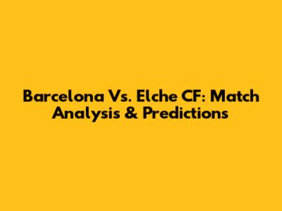 Barcelona Vs. Elche CF: Match Analysis & Predictions