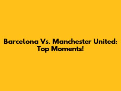 Barcelona Vs. Manchester United: Top Moments!