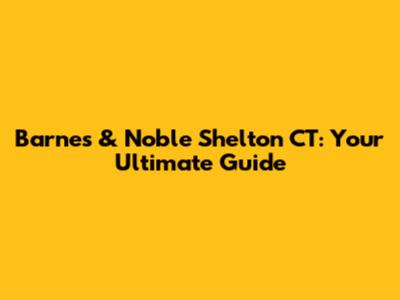 Barnes & Noble Shelton CT: Your Ultimate Guide