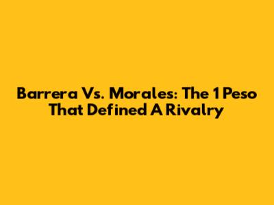 Barrera Vs. Morales: The 1 Peso That Defined A Rivalry
