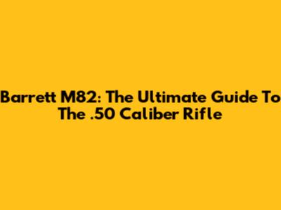Barrett M82: The Ultimate Guide To The .50 Caliber Rifle