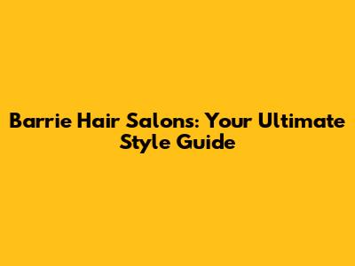 Barrie Hair Salons: Your Ultimate Style Guide