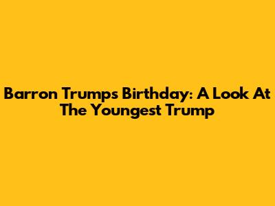 Barron Trump's Birthday: A Look At The Youngest Trump