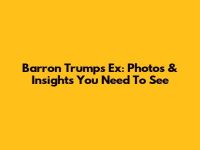 Barron Trump's Ex: Photos & Insights You Need To See