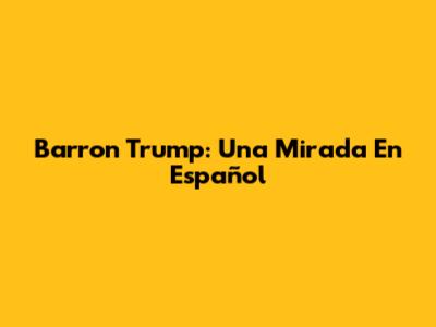 Barron Trump: Una Mirada En Español