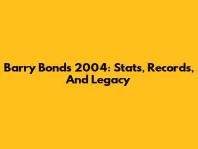 Barry Bonds 2004: Stats, Records, And Legacy