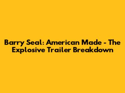 Barry Seal: American Made - The Explosive Trailer Breakdown