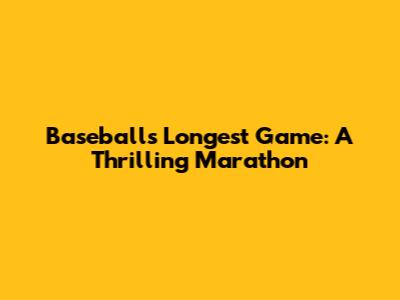 Baseball's Longest Game: A Thrilling Marathon