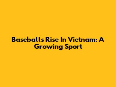 Baseball's Rise In Vietnam: A Growing Sport
