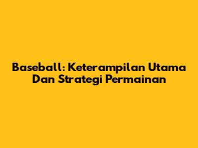 Baseball: Keterampilan Utama Dan Strategi Permainan