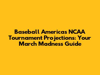 Baseball America's NCAA Tournament Projections: Your March Madness Guide