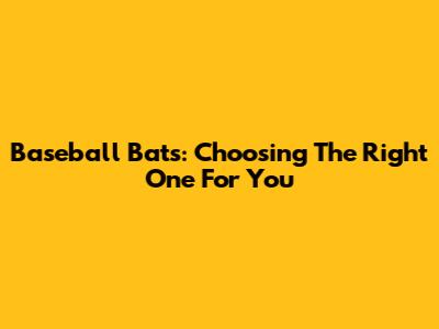 Baseball Bats: Choosing The Right One For You