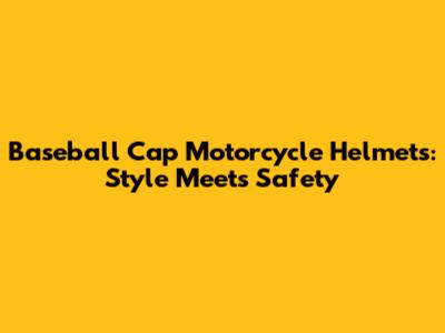 Baseball Cap Motorcycle Helmets: Style Meets Safety