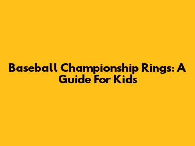 Baseball Championship Rings: A Guide For Kids