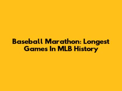 Baseball Marathon: Longest Games In MLB History