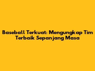Baseball Terkuat: Mengungkap Tim Terbaik Sepanjang Masa