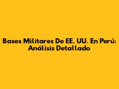 Bases Militares De EE. UU. En Perú: Análisis Detallado