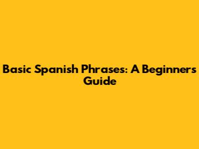 Basic Spanish Phrases: A Beginner's Guide
