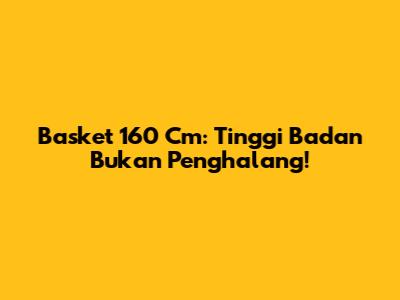 Basket 160 Cm: Tinggi Badan Bukan Penghalang!