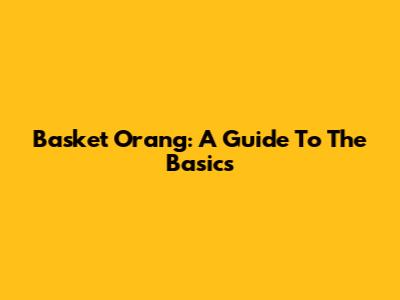Basket Orang: A Guide To The Basics