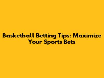Basketball Betting Tips: Maximize Your Sports Bets