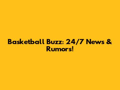 Basketball Buzz: 24/7 News & Rumors!