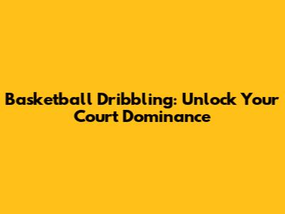 Basketball Dribbling: Unlock Your Court Dominance