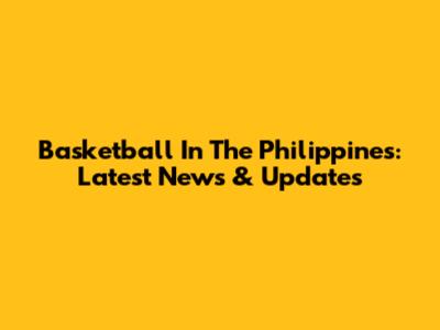 Basketball In The Philippines: Latest News & Updates