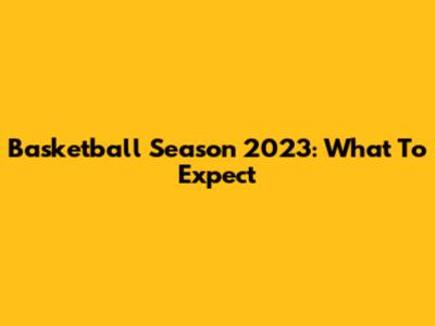 Basketball Season 2023: What To Expect