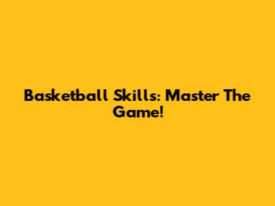 Basketball Skills: Master The Game!