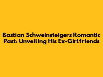 Bastian Schweinsteiger's Romantic Past: Unveiling His Ex-Girlfriends