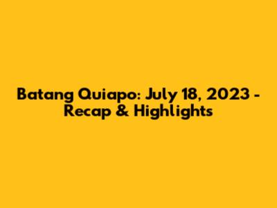 Batang Quiapo: July 18, 2023 - Recap & Highlights