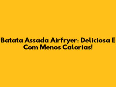 Batata Assada Airfryer: Deliciosa E Com Menos Calorias!
