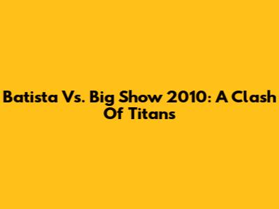 Batista Vs. Big Show 2010: A Clash Of Titans
