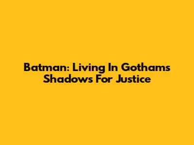 Batman: Living In Gotham's Shadows For Justice