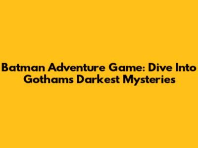 Batman Adventure Game: Dive Into Gotham's Darkest Mysteries