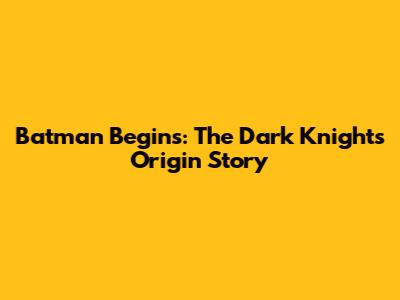 Batman Begins: The Dark Knight's Origin Story