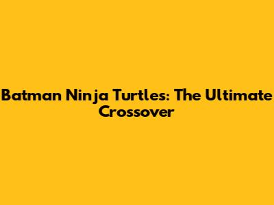 Batman Ninja Turtles: The Ultimate Crossover