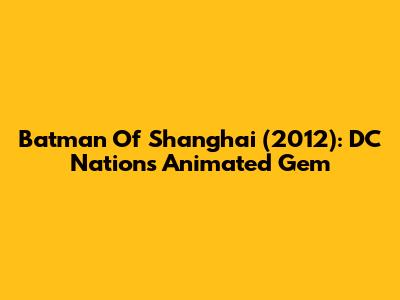 Batman Of Shanghai (2012): DC Nation's Animated Gem