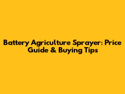 Battery Agriculture Sprayer: Price Guide & Buying Tips