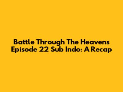 Battle Through The Heavens Episode 22 Sub Indo: A Recap