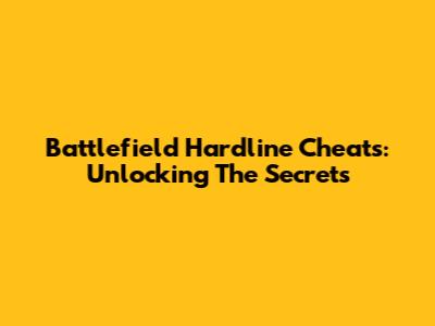 Battlefield Hardline Cheats: Unlocking The Secrets