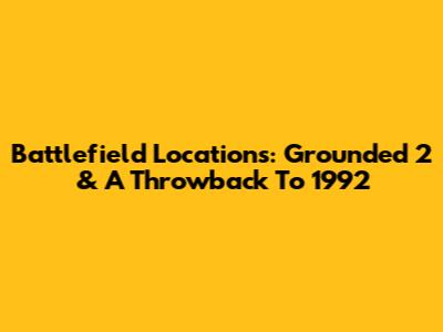 Battlefield Locations: Grounded 2 & A Throwback To 1992