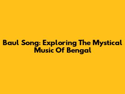 Baul Song: Exploring The Mystical Music Of Bengal
